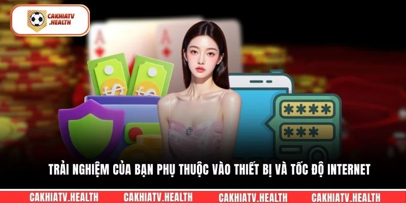 Trải nghiệm của bạn phụ thuộc vào thiết bị và tốc độ internet